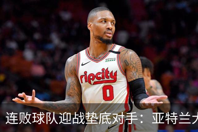 连败球队迎战垫底对手：亚特兰大的战术调整